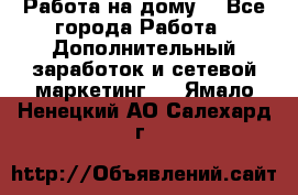 Работа на дому. - Все города Работа » Дополнительный заработок и сетевой маркетинг   . Ямало-Ненецкий АО,Салехард г.